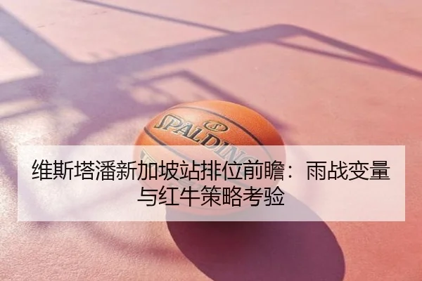 维斯塔潘新加坡站排位前瞻：雨战变量与红牛策略考验